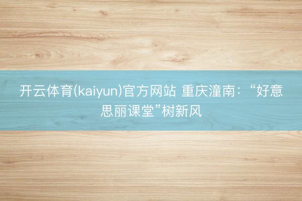 开云体育(kaiyun)官方网站 重庆潼南：“好意思丽课堂”树新风