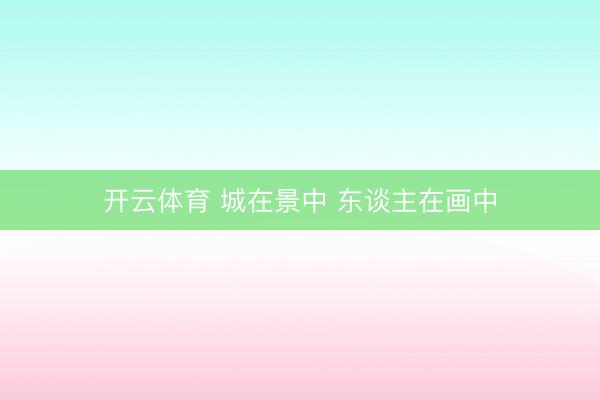 开云体育 城在景中 东谈主在画中