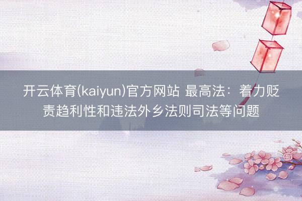 开云体育(kaiyun)官方网站 最高法:着力贬责趋利性和违法外乡法则司法等问题