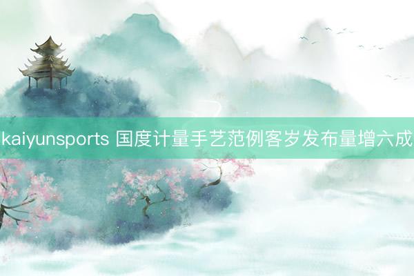 kaiyunsports 国度计量手艺范例客岁发布量增六成