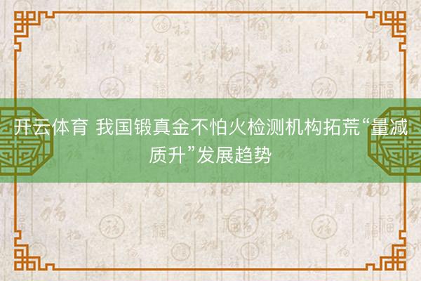 开云体育 我国锻真金不怕火检测机构拓荒“量减质升”发展趋势