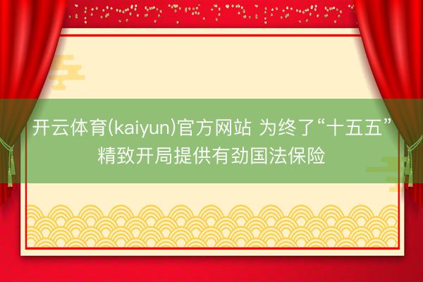开云体育(kaiyun)官方网站 为终了“十五五”精致开局提供有劲国法保险