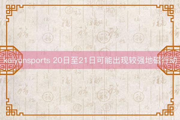 kaiyunsports 20日至21日可能出现较强地磁行动