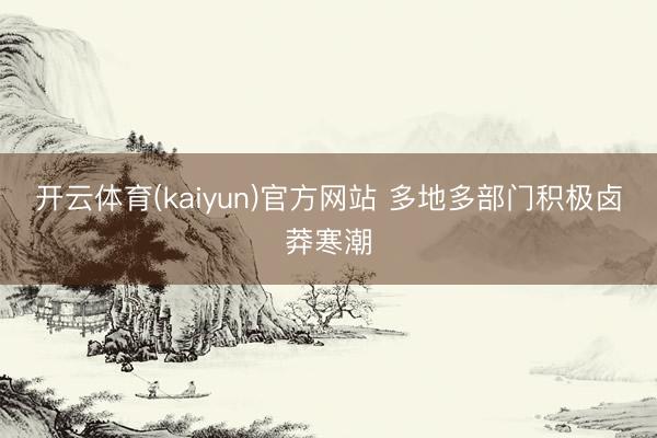 开云体育(kaiyun)官方网站 多地多部门积极卤莽寒潮