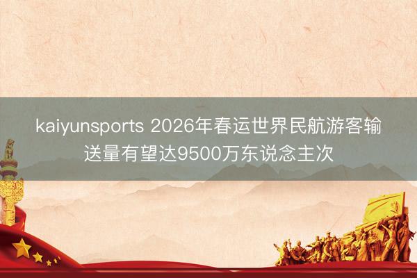 kaiyunsports 2026年春运世界民航游客输送量有望达9500万东说念主次