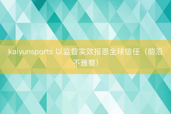 kaiyunsports 以监督实效报恩全球信任(前沿不雅察)