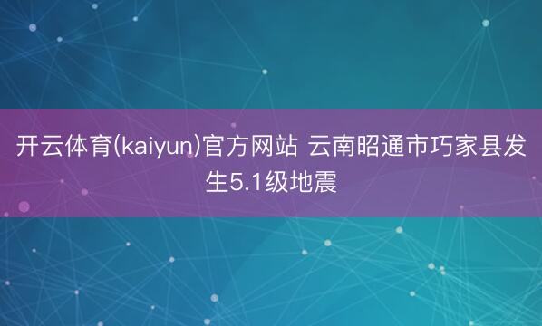 开云体育(kaiyun)官方网站 云南昭通市巧家县发生5.1级地震