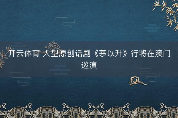 开云体育 大型原创话剧《茅以升》行将在澳门巡演