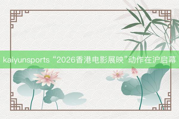 kaiyunsports “2026香港电影展映”动作在沪启幕