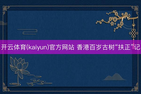 开云体育(kaiyun)官方网站 香港百岁古树“扶正”记