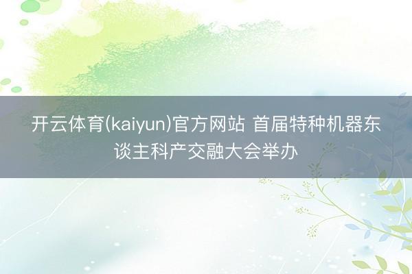 开云体育(kaiyun)官方网站 首届特种机器东谈主科产交融大会举办