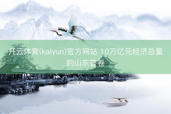 开云体育(kaiyun)官方网站 10万亿元经济总量的山东答卷