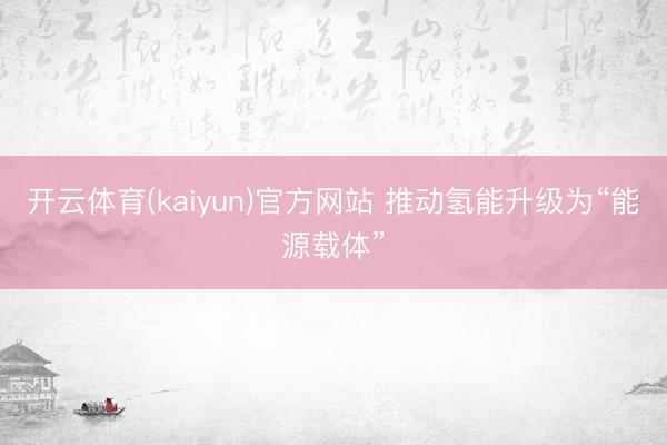 开云体育(kaiyun)官方网站 推动氢能升级为“能源载体”