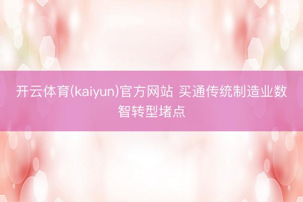 开云体育(kaiyun)官方网站 买通传统制造业数智转型堵点