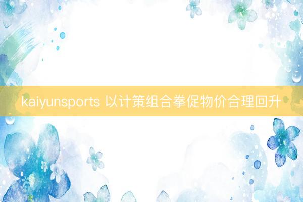 kaiyunsports 以计策组合拳促物价合理回升