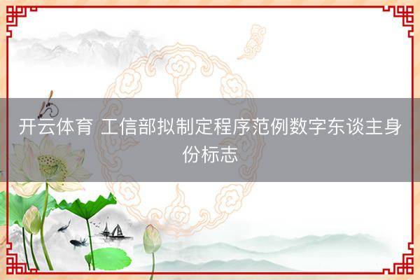开云体育 工信部拟制定程序范例数字东谈主身份标志