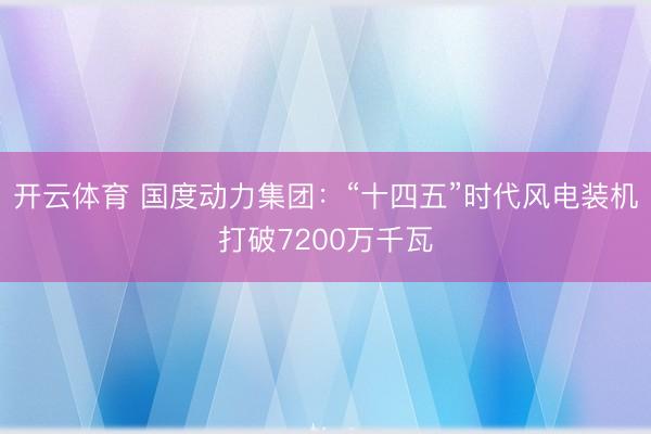 开云体育 国度动力集团：“十四五”时代风电装机打破7200万千瓦