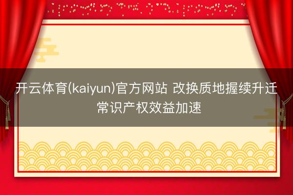 开云体育(kaiyun)官方网站 改换质地握续升迁 常识产权效益加速