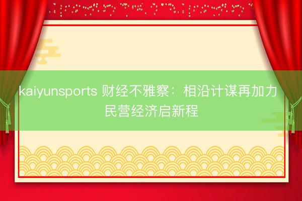 kaiyunsports 财经不雅察：相沿计谋再加力 民营经济启新程