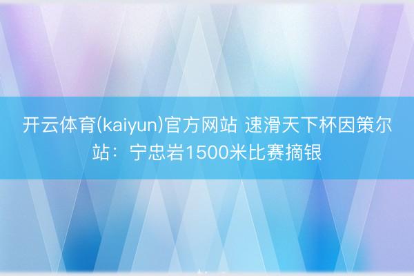 开云体育(kaiyun)官方网站 速滑天下杯因策尔站：宁忠岩1500米比赛摘银