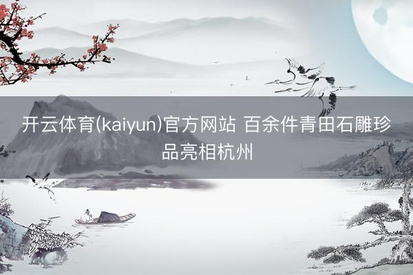 开云体育(kaiyun)官方网站 百余件青田石雕珍品亮相杭州