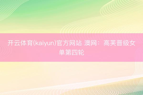开云体育(kaiyun)官方网站 澳网:高芙晋级女单第四轮