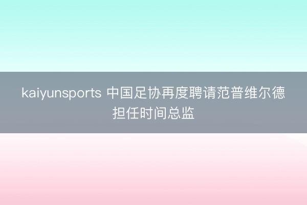 kaiyunsports 中国足协再度聘请范普维尔德担任时间总监