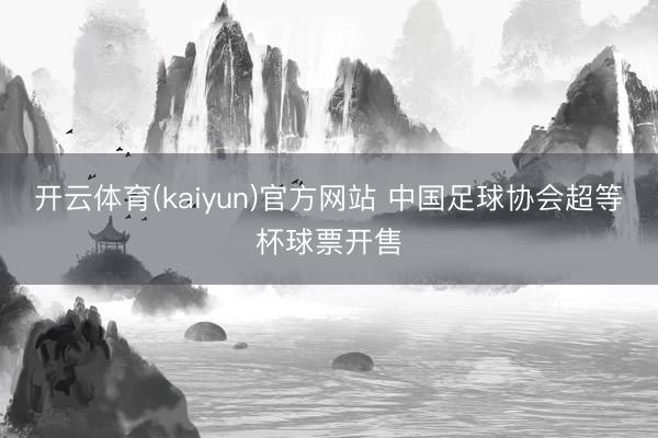 开云体育(kaiyun)官方网站 中国足球协会超等杯球票开售