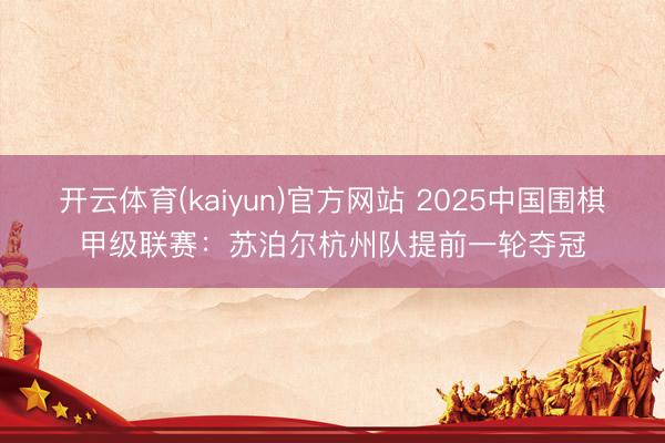 开云体育(kaiyun)官方网站 2025中国围棋甲级联赛：苏泊尔杭州队提前一轮夺冠