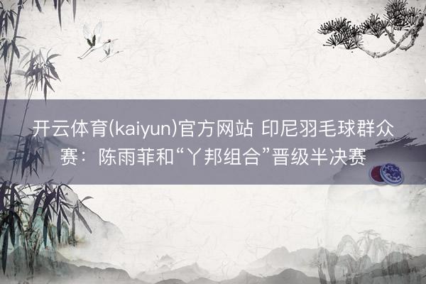 开云体育(kaiyun)官方网站 印尼羽毛球群众赛:陈雨菲和“丫邦组合”晋级半决赛