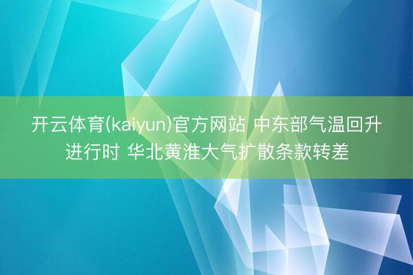 开云体育(kaiyun)官方网站 中东部气温回升进行时 华北黄淮大气扩散条款转差