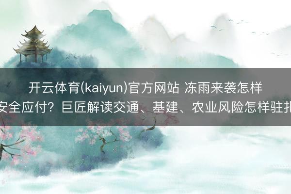 开云体育(kaiyun)官方网站 冻雨来袭怎样安全应付？巨匠解读交通、基建、农业风险怎样驻扎