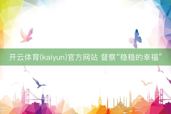 开云体育(kaiyun)官方网站 督察“稳稳的幸福”