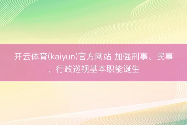 开云体育(kaiyun)官方网站 加强刑事、民事、行政巡视基本职能诞生