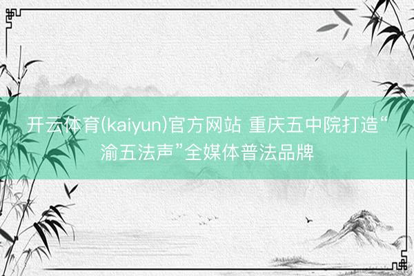 开云体育(kaiyun)官方网站 重庆五中院打造“渝五法声”全媒体普法品牌