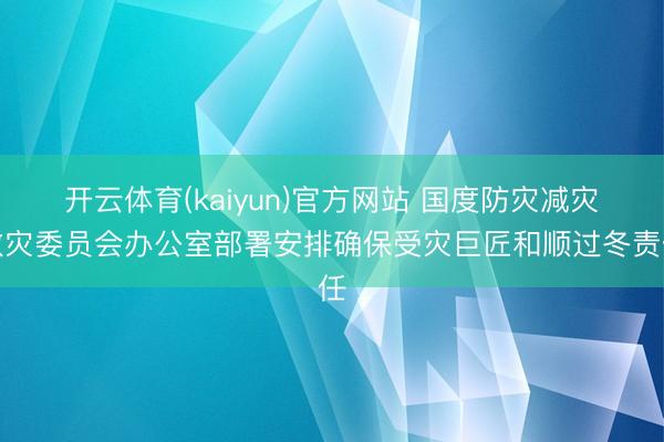 开云体育(kaiyun)官方网站 国度防灾减灾救灾委员会办公室部署安排确保受灾巨匠和顺过冬责任