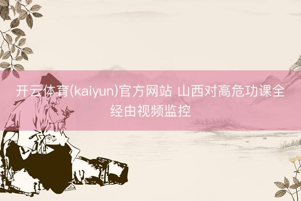 开云体育(kaiyun)官方网站 山西对高危功课全经由视频监控