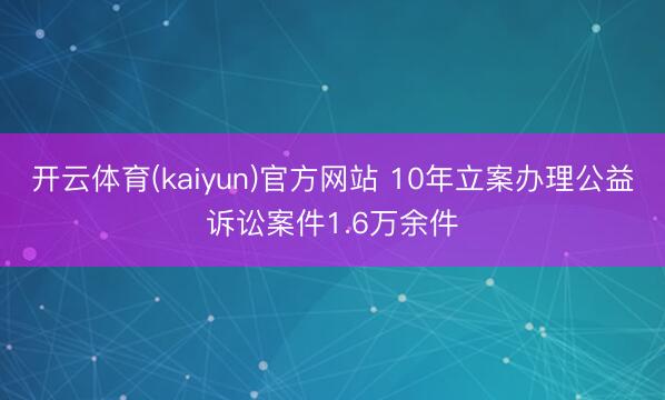开云体育(kaiyun)官方网站 10年立案办理公益诉讼案件1.6万余件