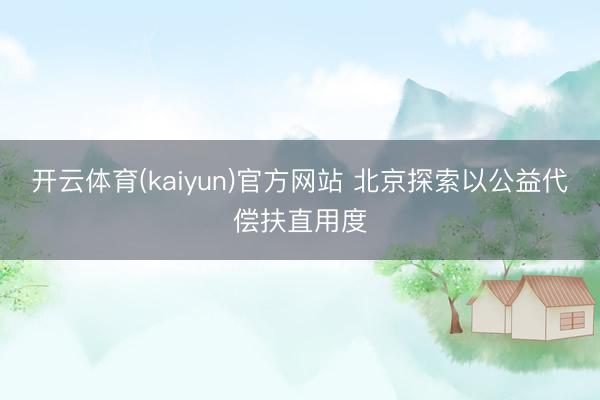 开云体育(kaiyun)官方网站 北京探索以公益代偿扶直用度
