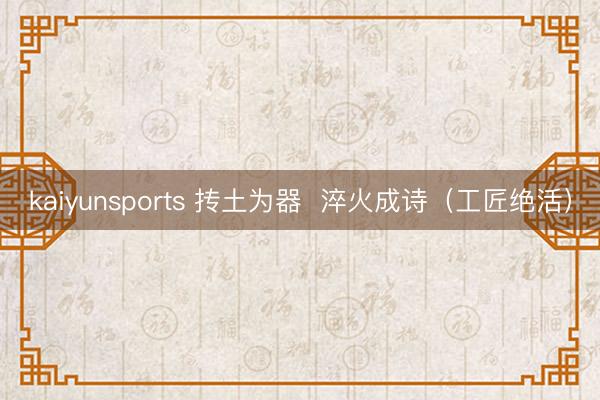 kaiyunsports 抟土为器  淬火成诗（工匠绝活）
