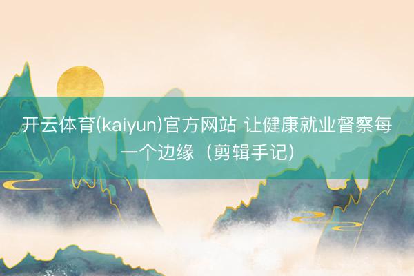 开云体育(kaiyun)官方网站 让健康就业督察每一个边缘（剪辑手记）
