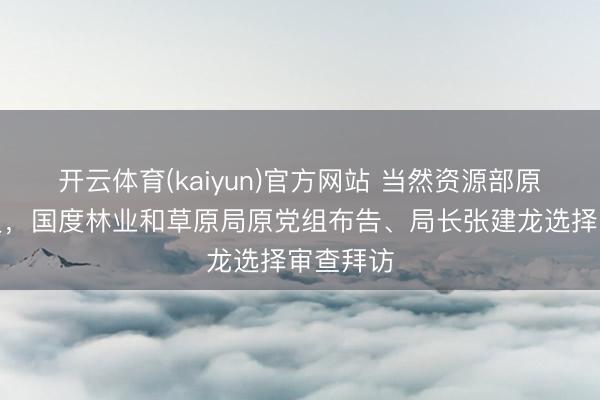 开云体育(kaiyun)官方网站 当然资源部原党构成员，国度林业和草原局原党组布告、局长张建龙选择审查拜访