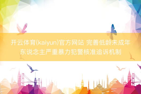 开云体育(kaiyun)官方网站 完善低龄未成年东说念主严重暴力犯警核准追诉机制