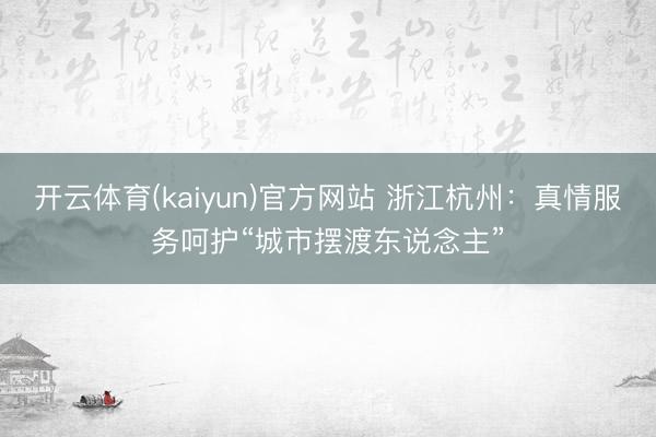 开云体育(kaiyun)官方网站 浙江杭州:真情服务呵护“城市摆渡东说念主”