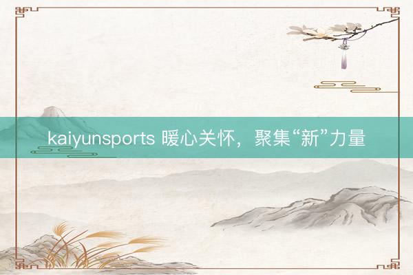 kaiyunsports 暖心关怀，聚集“新”力量