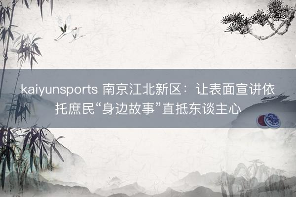 kaiyunsports 南京江北新区:让表面宣讲依托庶民“身边故事”直抵东谈主心