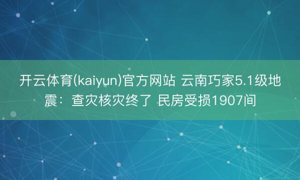 开云体育(kaiyun)官方网站 云南巧家5.1级地震：查灾核灾终了 民房受损1907间