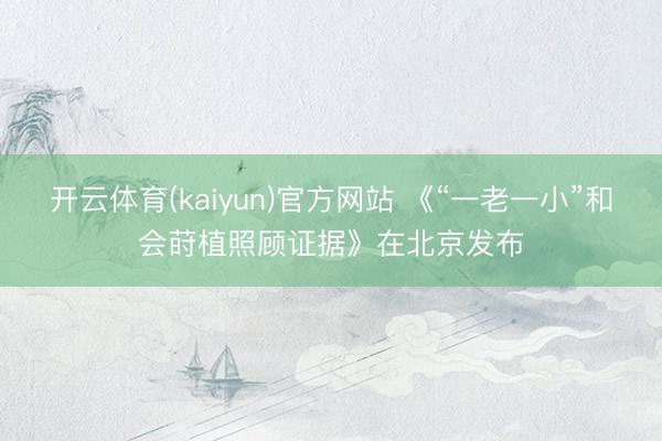 开云体育(kaiyun)官方网站 《“一老一小”和会莳植照顾证据》在北京发布