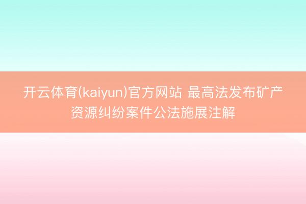 开云体育(kaiyun)官方网站 最高法发布矿产资源纠纷案件公法施展注解