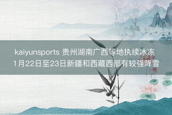 kaiyunsports 贵州湖南广西等地执续冰冻 1月22日至23日新疆和西藏西部有较强降雪